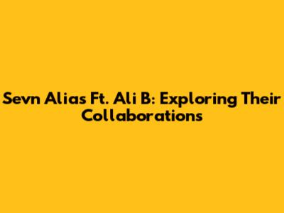 Sevn Alias Ft. Ali B: Exploring Their Collaborations
