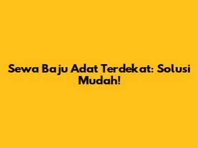 Sewa Baju Adat Terdekat: Solusi Mudah!
