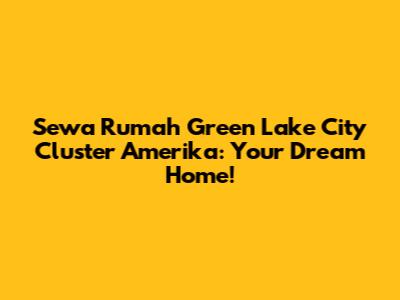 Sewa Rumah Green Lake City Cluster Amerika: Your Dream Home!