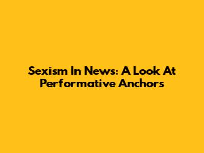 Sexism In News: A Look At Performative Anchors
