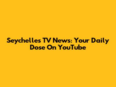 Seychelles TV News: Your Daily Dose On YouTube