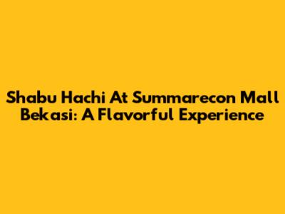 Shabu Hachi At Summarecon Mall Bekasi: A Flavorful Experience