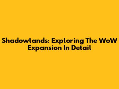 Shadowlands: Exploring The WoW Expansion In Detail
