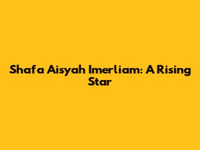 Shafa Aisyah Imerliam: A Rising Star