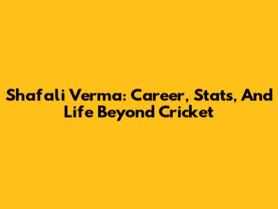 Shafali Verma: Career, Stats, And Life Beyond Cricket