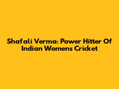 Shafali Verma: Power Hitter Of Indian Women's Cricket
