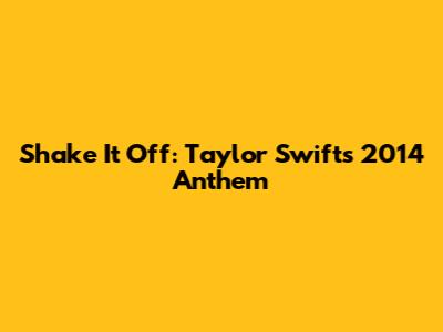 Shake It Off: Taylor Swift's 2014 Anthem
