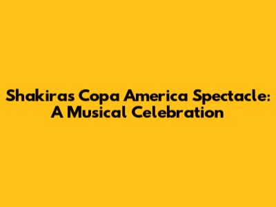 Shakira's Copa America Spectacle: A Musical Celebration