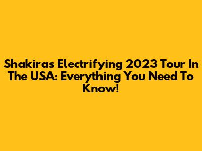 Shakira's Electrifying 2023 Tour In The USA: Everything You Need To Know!