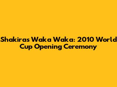 Shakira's Waka Waka: 2010 World Cup Opening Ceremony