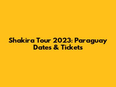 Shakira Tour 2023: Paraguay Dates & Tickets