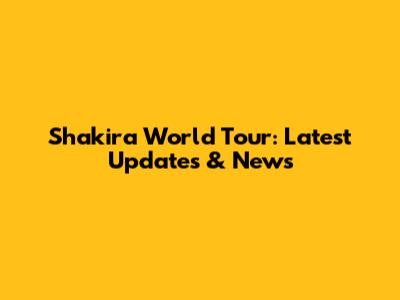 Shakira World Tour: Latest Updates & News