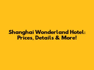 Shanghai Wonderland Hotel: Prices, Details & More!