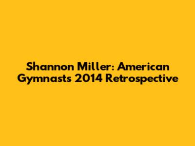 Shannon Miller: American Gymnast's 2014 Retrospective
