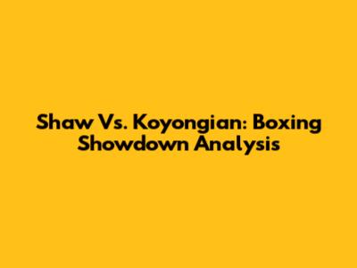 Shaw Vs. Koyongian: Boxing Showdown Analysis