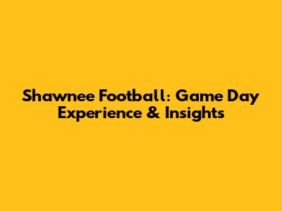 Shawnee Football: Game Day Experience & Insights