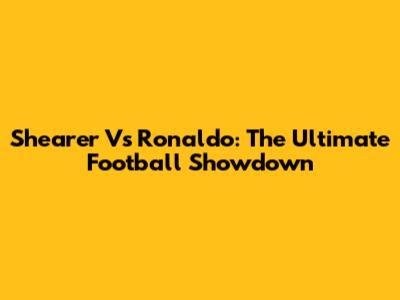 Shearer Vs Ronaldo: The Ultimate Football Showdown