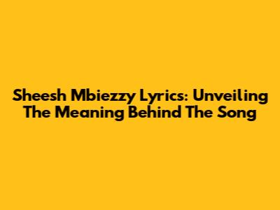 Sheesh Mbiezzy Lyrics: Unveiling The Meaning Behind The Song