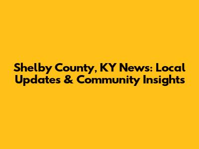 Shelby County, KY News: Local Updates & Community Insights