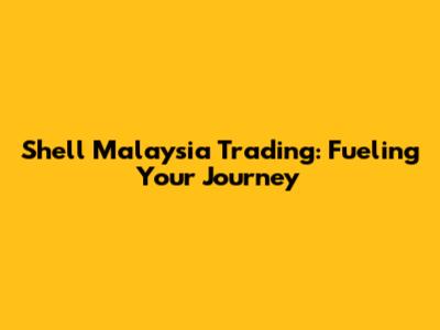 Shell Malaysia Trading: Fueling Your Journey