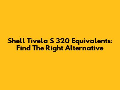 Shell Tivela S 320 Equivalents: Find The Right Alternative