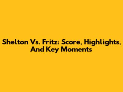 Shelton Vs. Fritz: Score, Highlights, And Key Moments