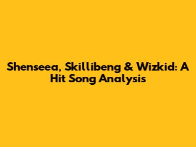 Shenseea, Skillibeng & Wizkid: A Hit Song Analysis