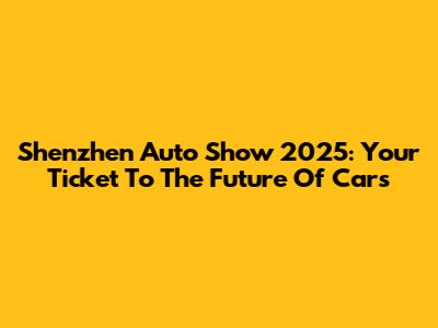 Shenzhen Auto Show 2025: Your Ticket To The Future Of Cars
