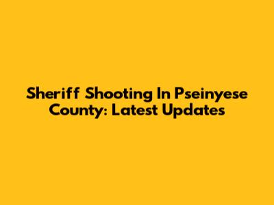 Sheriff Shooting In Pseinyese County: Latest Updates