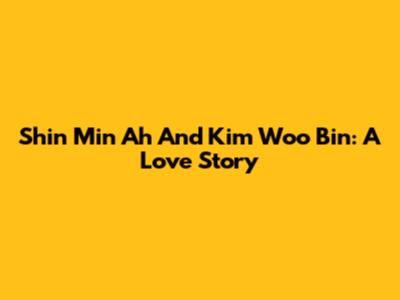 Shin Min Ah And Kim Woo Bin: A Love Story