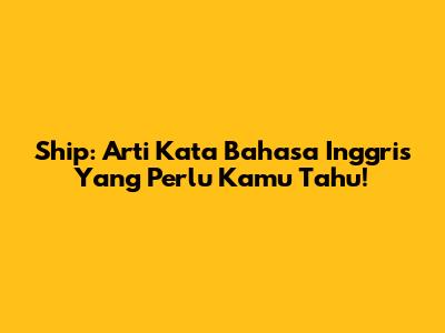 Ship: Arti Kata Bahasa Inggris Yang Perlu Kamu Tahu!