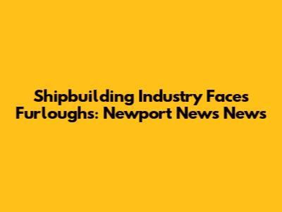 Shipbuilding Industry Faces Furloughs: Newport News News