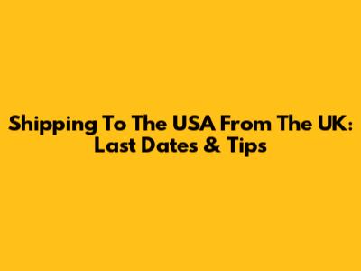 Shipping To The USA From The UK: Last Dates & Tips