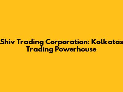 Shiv Trading Corporation: Kolkata's Trading Powerhouse