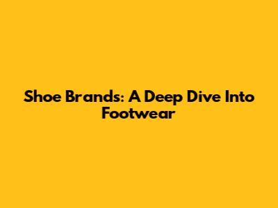 Shoe Brands: A Deep Dive Into Footwear