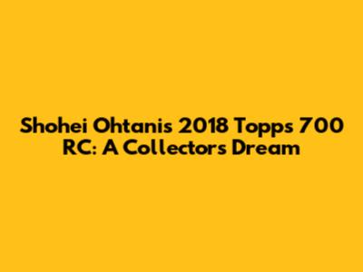 Shohei Ohtani's 2018 Topps 700 RC: A Collector's Dream