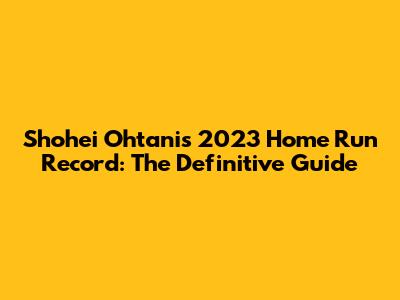 Shohei Ohtani's 2023 Home Run Record: The Definitive Guide