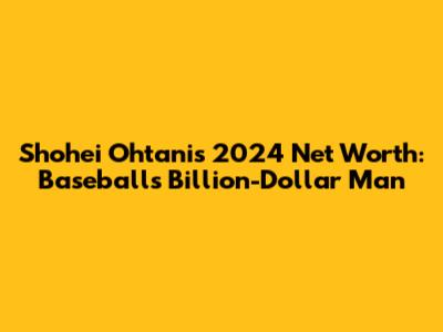 Shohei Ohtani's 2024 Net Worth: Baseball's Billion-Dollar Man