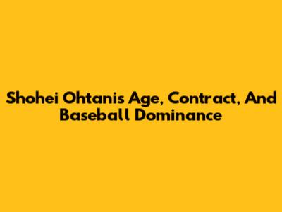 Shohei Ohtani's Age, Contract, And Baseball Dominance