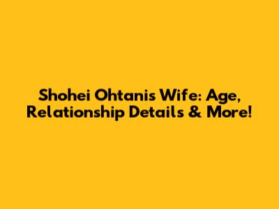Shohei Ohtani's Wife: Age, Relationship Details & More!