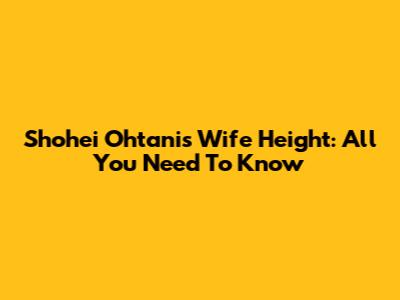 Shohei Ohtani's Wife Height: All You Need To Know