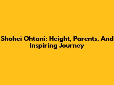 Shohei Ohtani: Height, Parents, And Inspiring Journey