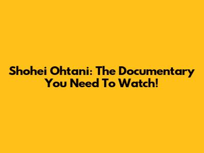 Shohei Ohtani: The Documentary You Need To Watch!
