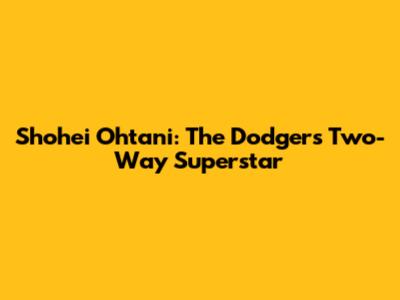Shohei Ohtani: The Dodgers' Two-Way Superstar