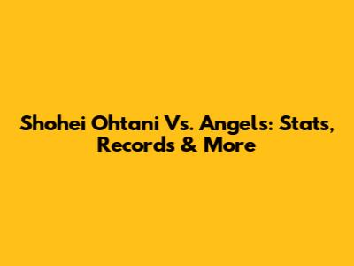 Shohei Ohtani Vs. Angels: Stats, Records & More