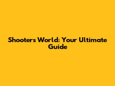 Shooter's World: Your Ultimate Guide
