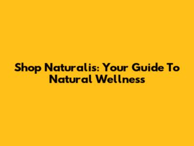 Shop Naturalis: Your Guide To Natural Wellness
