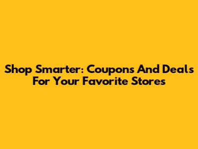 Shop Smarter: Coupons And Deals For Your Favorite Stores