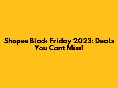 Shopee Black Friday 2023: Deals You Can't Miss!