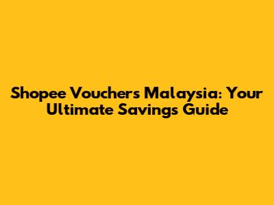 Shopee Vouchers Malaysia: Your Ultimate Savings Guide